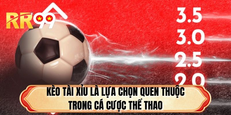 Kèo Tài Xỉu là lựa chọn quen thuộc trong cá cược thể thao